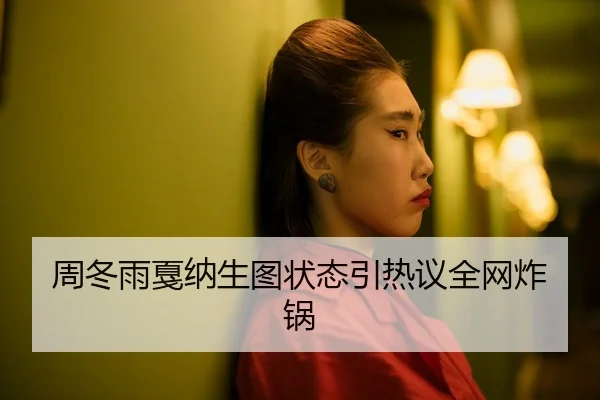 周冬雨戛纳生图状态引热议全网炸锅