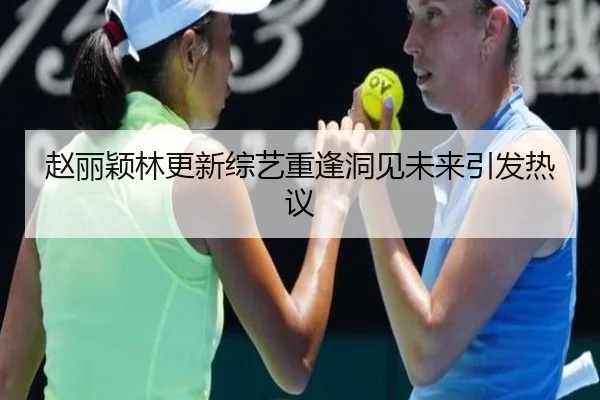 赵丽颖林更新综艺重逢洞见未来引发热议